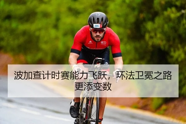 波加查计时赛能力飞跃，环法卫冕之路更添变数