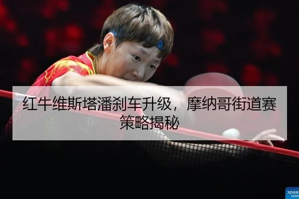 红牛维斯塔潘刹车升级，摩纳哥街道赛策略揭秘