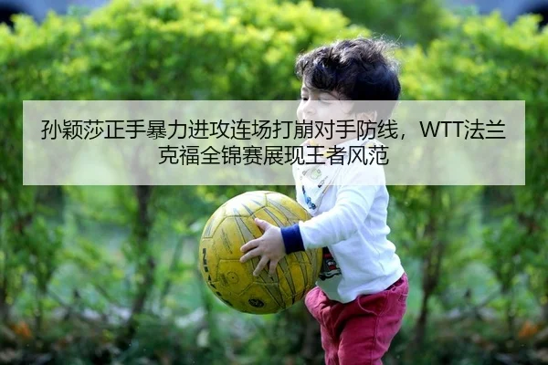 孙颖莎正手暴力进攻连场打崩对手防线，WTT法兰克福全锦赛展现王者风范